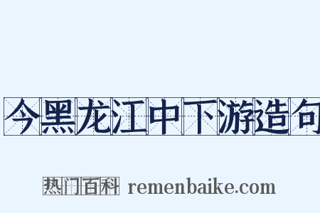今黑龙江中下游造句是什么意思的图片